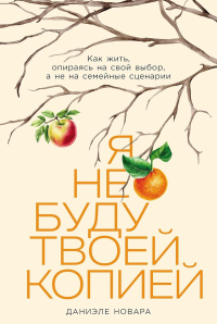 Я не буду твоей копией: Как жить, опираясь на свой выбор, а не на семейные сценарии. Новара Даниэле