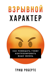 Взрывной характер: Как помешать гневу контролировать вашу жизнь.  Робертс Триш