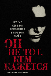 Он не тот, кем кажется: Почему женщины влюбляются в серийных убийц. Бенаим Валери