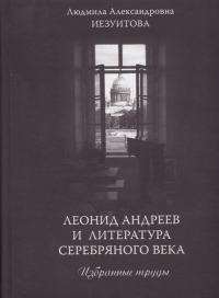 Леонид Андреев и литература Серебряного века. Избранные труды. . Иезуитова Л.А..