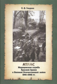 Атлас Медицинской службы Красной Армии в Великой Отечественной Войне 1941-1945 годов. . Гладких П.Ф..