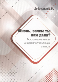 Жизнь, зачем ты нам дана? Аксиологические аспекты мировоззренческого выбора личности. . Доброштан В.М..