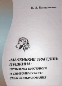 "Маленькие трагедии" Пушкина: проблемы циклового и символического смыслообразования. . Кашурников Н. А..