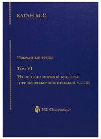 Избранные труды в VII тт. Том VI. Из истории мировой культуры и философско-эстетической мысли. . Каган М.С.. Т.6