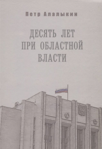 Десять лет при областной власти. . Алалыкин П.А..