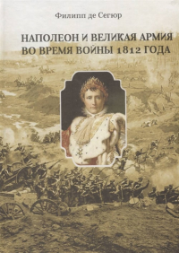 НАПОЛЕОН И ВЕЛИКАЯ АРМИЯ ВО ВРЕМЯ ВОЙНЫ 1812 ГОДА. Сегюр Ф.П.