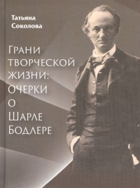 Грани творческой жизни: очерки о Шарле Бодлере.. Соколова Т. В.