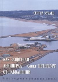 Как защитили Ленинград - Санкт-Петербург от наводнений. Этапы создания и реализации проекта.. Кураев С.Н.