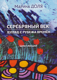 Серебряный век: взгляд с рубежа времён. Цикл лекций. . Доля М..