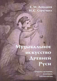 Музыкальное искусство Древней Руси. Очерки истории, эстетики, космологии. . Левашов Е.М., Серегина Н.С..