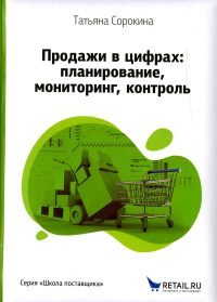 Сорокина Т. И.. Продажи в цифрах: планирование, мониторинг, контроль