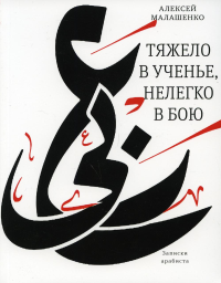 Тяжело в ученье, нелегко в бою: Записки арабиста. Малашенко А.В.