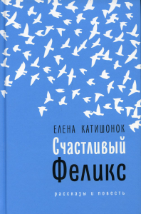 Счастливый Феликс: рассказы и повесть. Катишонок Е.А.