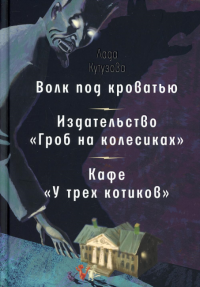 Волк под кроватью. Издательство "Гроб на колесиках". Кафе У трех котиков": рассказы, повесть. Кутузова Л.В.