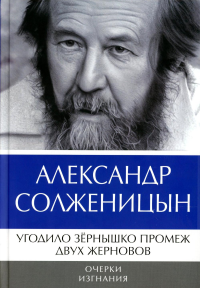 Угодило зернышко промеж двух жерновов: Очерки изгнания. Солженицын А.И.