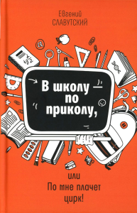 В школу - по приколу, или По мне плачет цирк!: рассказы. Славутский Е.Б