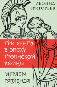 Три сестры в эпоху Троянской войны: литературные пьесы. Григорьев Л.