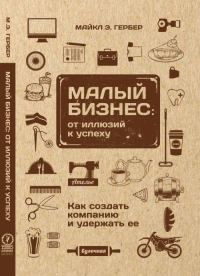 Малый бизнес: от иллюзий к успеху. Как создать компанию и удержать ее. . Гербер М.Э..