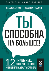 Ты способна на большее. 12 привычек, которые мешают женщинам сделать карьеру. . Маршалл Голдсмит, Салли Хелгесен.