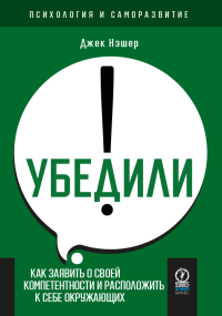 Убедили! Как заявить о своей компетентности и расположить к себе окружающих. . Джек Нэшер.