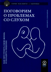 КАК ЖИТЬ. ПОГОВОРИМ О ПРОБЛЕМАХ СО СЛУХОМ. Как обустроить жизнь и наладить общение. . Эбертс Шари, Ханнан Гаэль.