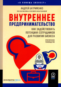 Батрименко А., Тарасова И., Русакова А.. Внутреннее предпринимательство: Как задействовать потенциал сотрудников для развития бизнеса. Практическое руководство