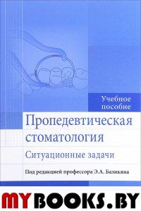 Под ред. Базикяна Э.А.. Пропедевтическая стоматология: ситуационные задачи: Учебное пособие