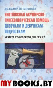 Неотложная акушерско-гинекологическая помощь девочкам и девушкам-подросткам: краткое руководство для врачей. . Шайтор В.М., Емельянова А.В.ГЭОТАР-Медиа