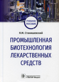 Промышленная биотехнология лекарственных средств: Учебное пособие. . Станишевский Я.М.ГЭОТАР-Медиа