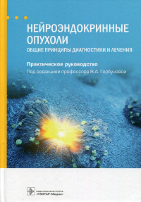 Нейроэндокринные опухоли. Общие принципы диагностики и лечения. Практич. руковод. . под.ред.Горбуно