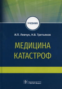 Левчук И.П., Третьяков Н.В.. Медицина катастроф: учебник