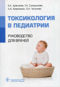 Токсикология в педиатрии. Руководство для врачей. . Лужников Е.А., Суходолова Г.Н., Коваленко Л.А.ГЭОТАР-Медиа