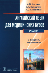 Маслова А.М., Вайнштейн З.И., Плебейская Л.С.. Английский язык для медицинских вузов: Учебник. 5-е изд., испр