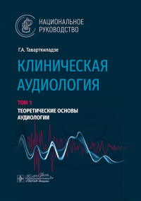 Клиническая аудиология. Т. 1. Теоретические основы аудиологии. В 3-х томах. . Таварткиладзе Г