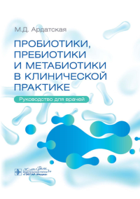 Пробиотики, пребиотики и метабиотики в клинической практике. Руководство для враче. Ардатская М.