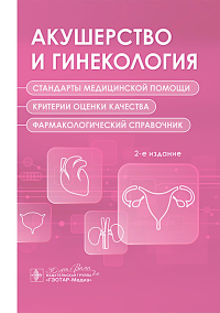 Акушерство и гинекология. Стандарты медицинской помощи. Критерии оценки качества. Фармакологический справочник. 2-е изд.