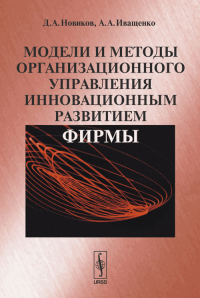 Модели и методы организационного управления инновационным развитием фирмы. Новиков Д.А., Иващенко А.А.