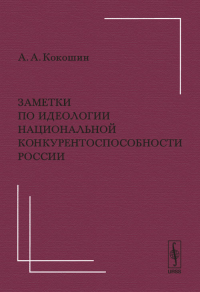 Заметки по идеологии национальной конкурентоспособности России: По поводу ряда тезисов доклада В.Ю.Суркова "Суверенитет – это политический синоним конкурентоспособности". Кокошин А.А.