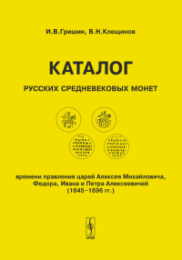 Каталог русских средневековых монет времени правления царей Алексея Михайловича, Федора, Ивана и Петра Алексеевичей (1645-1696 гг.). Гришин И.В., Клещинов В.Н.