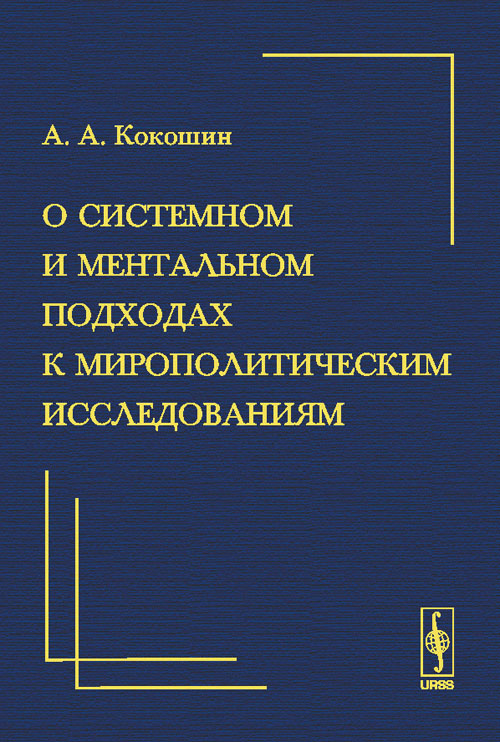 О системном и ментальном подходах к мирополитическим исследованиям: Краткий очерк. Кокошин А.А.