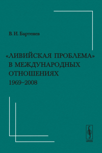 "Ливийская проблема" в международных отношениях (1969--2008). Бартенев В.И.