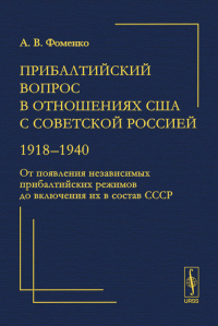 Прибалтийский вопрос в отношениях США с Советской Россией: 1918--1940: От появления независимых прибалтийских режимов до включения их в состав СССР. Фоменко А.В.