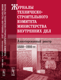 Журналы Техническо-строительного комитета Министерства внутренних дел. Аннотированный реестр: 1880--1910 гг.. Анисимова Е.Е. (Ред.)