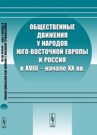 Общественные движения у народов Юго-Восточной Европы и Россия в XVIII -- начале XX вв.. Данченко С.И. (Ред.)