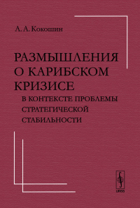 Размышления о Карибском кризисе в контексте проблемы стратегической стабильности. Кокошин А.А.