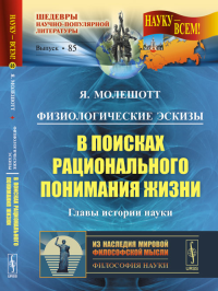 Физиологические эскизы: В ПОИСКАХ РАЦИОНАЛЬНОГО ПОНИМАНИЯ ЖИЗНИ. (Главы истории науки). Пер. с нем.. Молешотт Я.