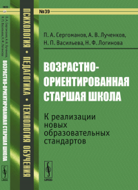 Возрастно-ориентированная старшая школа: К реализации новых образовательных стандартов №39. Сергоманов П.А., Лученков А.В., Васильева Н.П., Логинова Н.Ф. №39