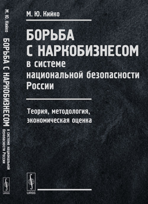 БОРЬБА С НАРКОБИЗНЕСОМ в системе национальной безопасности России: Теория, методология, экономическая оценка. Кийко М.Ю.