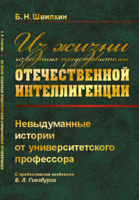 Из жизни известных представителей отечественной интеллигенции: Невыдуманные истории от университетского профессора. Швилкин Б.Н.