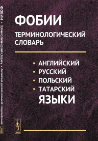 Фобии: Терминологический словарь (английский, русский, польский, татарский языки). Хайруллин В.И. (Ред.)